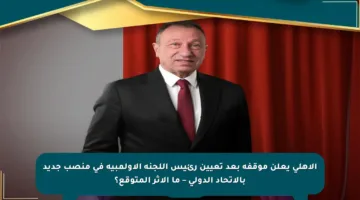 الأهلي يعلن موقفه بعد تعيين رئيس اللجنة الأولمبية في منصب جديد بالاتحاد الدولي – ما الأثر المتوقع؟